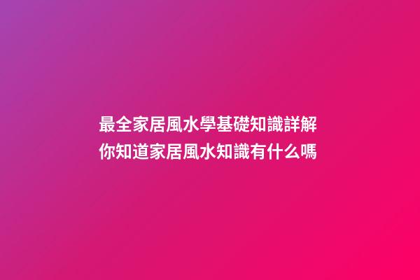 最全家居風水學基礎知識詳解 你知道家居風水知識有什么嗎
